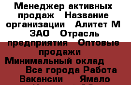 Менеджер активных продаж › Название организации ­ Алитет-М, ЗАО › Отрасль предприятия ­ Оптовые продажи › Минимальный оклад ­ 35 000 - Все города Работа » Вакансии   . Ямало-Ненецкий АО,Муравленко г.